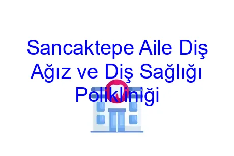 Sancaktepe Aile Diş Ağız ve Diş Sağlığı Polikliniği