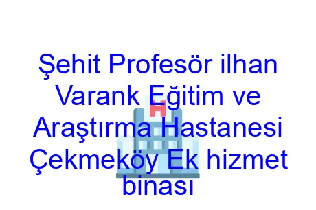 Şehit Profesör ilhan Varank Eğitim ve Araştırma Hastanesi Çekmeköy Ek hizmet binası